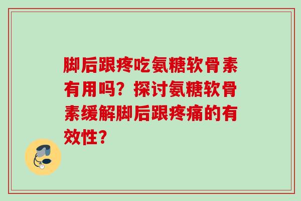 脚后跟疼吃氨糖软骨素有用吗？探讨氨糖软骨素缓解脚后跟疼痛的有效性？