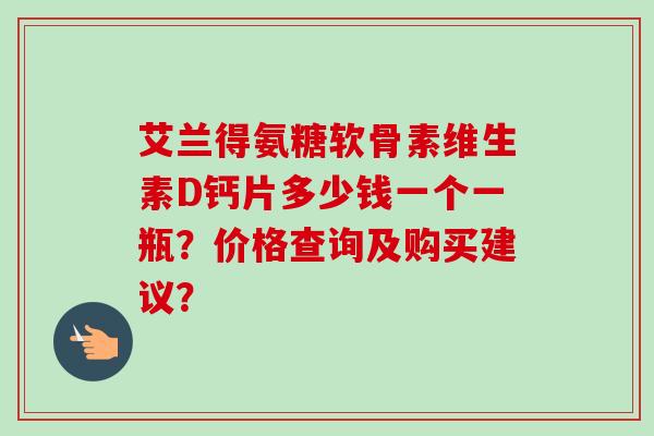 艾兰得氨糖软骨素维生素D钙片多少钱一个一瓶？价格查询及购买建议？