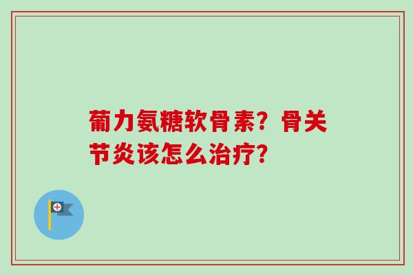 葡力氨糖软骨素？骨关节炎该怎么治疗？