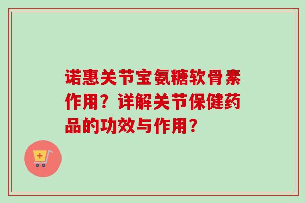诺惠关节宝氨糖软骨素作用？详解关节保健药品的功效与作用？
