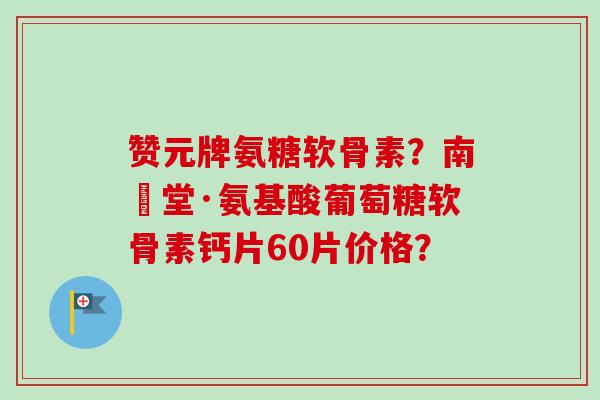 赞元牌氨糖软骨素？南雲堂·氨基酸葡萄糖软骨素钙片60片价格？