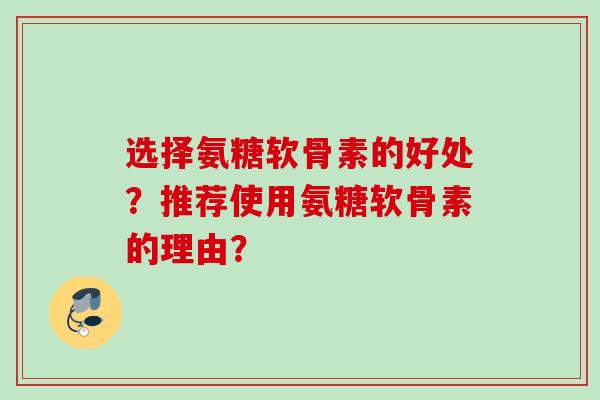 选择氨糖软骨素的好处？推荐使用氨糖软骨素的理由？