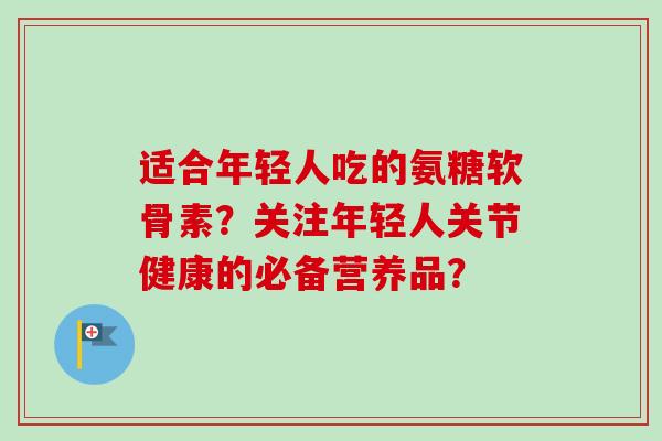 适合年轻人吃的氨糖软骨素？关注年轻人关节健康的必备营养品？