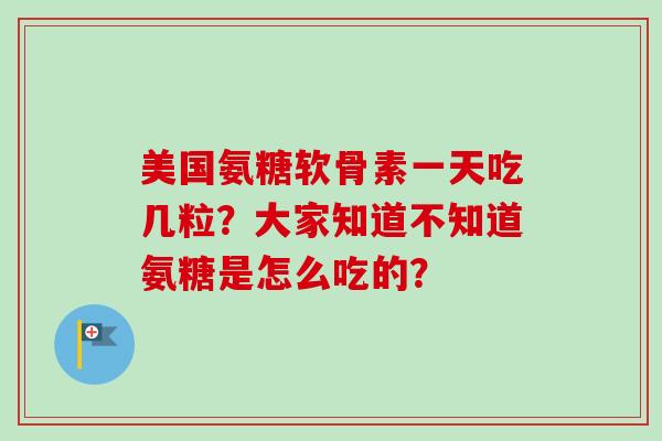 美国氨糖软骨素一天吃几粒？大家知道不知道氨糖是怎么吃的？
