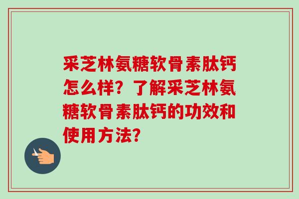 采芝林氨糖软骨素肽钙怎么样？了解采芝林氨糖软骨素肽钙的功效和使用方法？
