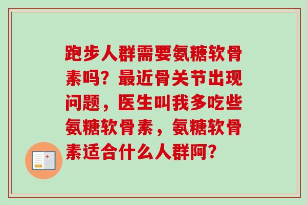 跑步人群需要氨糖软骨素吗？近骨关节出现问题，医生叫我多吃些氨糖软骨素，氨糖软骨素适合什么人群阿？