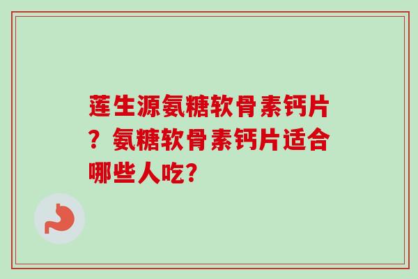 莲生源氨糖软骨素钙片？氨糖软骨素钙片适合哪些人吃？