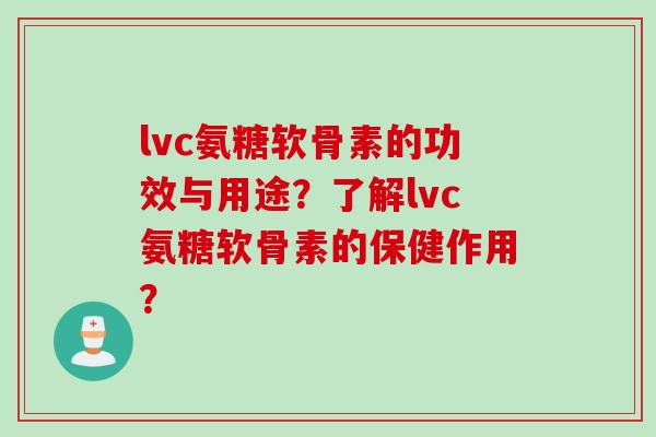 lvc氨糖软骨素的功效与用途?了解lvc氨糖软骨素的保健作用? lvc氨糖软骨素的功效与用途?了解lvc氨糖软骨素的保健作用?