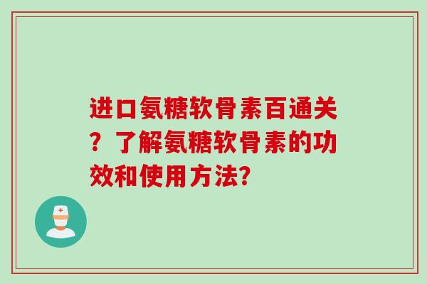 进口氨糖软骨素百通关？了解氨糖软骨素的功效和使用方法？