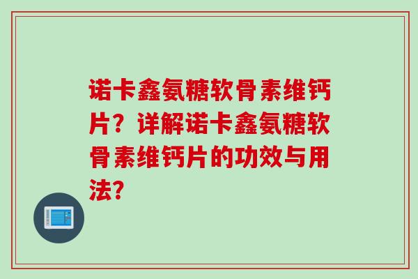 诺卡鑫氨糖软骨素维钙片？详解诺卡鑫氨糖软骨素维钙片的功效与用法？
