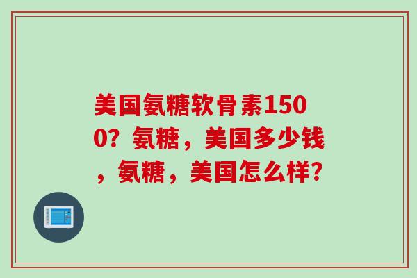美国氨糖软骨素1500？氨糖，美国多少钱，氨糖，美国怎么样？