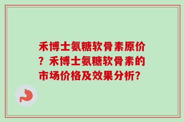 禾博士氨糖软骨素原价？禾博士氨糖软骨素的市场价格及效果分析？