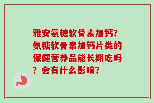 雅安氨糖软骨素加钙？氨糖软骨素加钙片类的保健营养品能长期吃吗？会有什么影响？