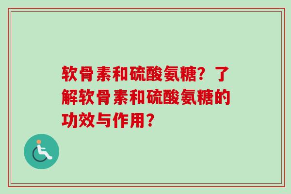 软骨素和硫酸氨糖？了解软骨素和硫酸氨糖的功效与作用？