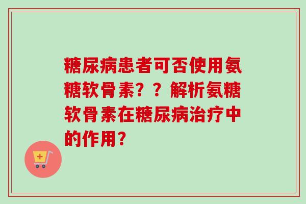 糖尿病患者可否使用氨糖软骨素？？解析氨糖软骨素在糖尿病治疗中的作用？
