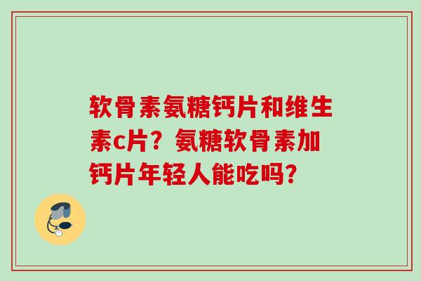 软骨素氨糖钙片和维生素c片?氨糖软骨素加钙片年轻人能吃吗? 软骨素氨糖钙片和维生素c片?氨糖软骨素加钙片年轻人能吃吗?