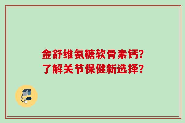 金舒维氨糖软骨素钙？了解关节保健新选择？