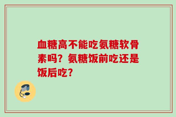 血糖高不能吃氨糖软骨素吗？氨糖饭前吃还是饭后吃？