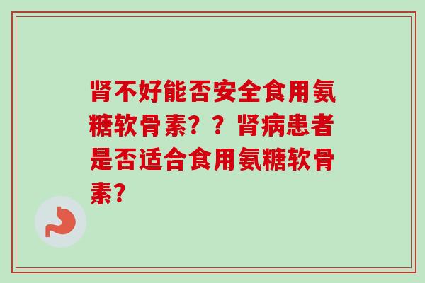 肾不好能否安全食用氨糖软骨素？？肾病患者是否适合食用氨糖软骨素？