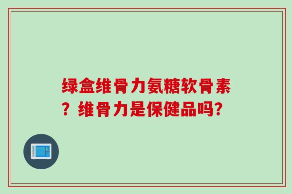 绿盒维骨力氨糖软骨素？维骨力是保健品吗？
