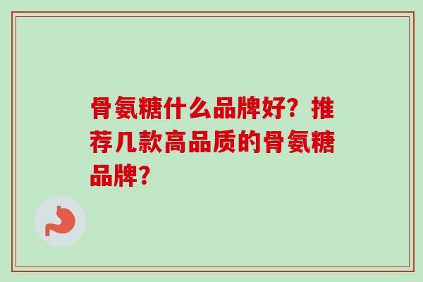 骨氨糖什么品牌好？推荐几款高品质的骨氨糖品牌？