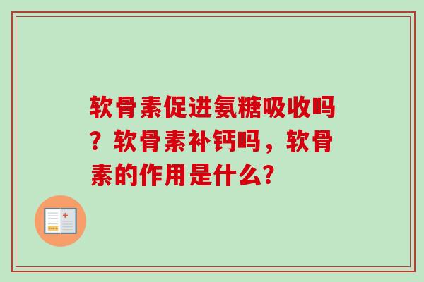 软骨素促进氨糖吸收吗？软骨素补钙吗，软骨素的作用是什么？
