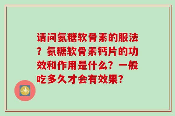 请问氨糖软骨素的服法？氨糖软骨素钙片的功效和作用是什么？一般吃多久才会有效果？