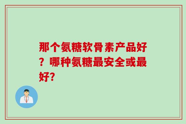 那个氨糖软骨素产品好？哪种氨糖最安全或最好？