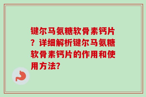 键尔马氨糖软骨素钙片?详细解析键尔马氨糖软骨素钙片的作用和使用方法? 键尔马氨糖软骨素钙片?详细解析键尔马氨糖软骨素钙片的作用和使用方法?