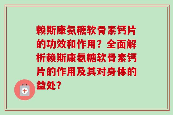 赖斯康氨糖软骨素钙片的功效和作用？全面解析赖斯康氨糖软骨素钙片的作用及其对身体的益处？