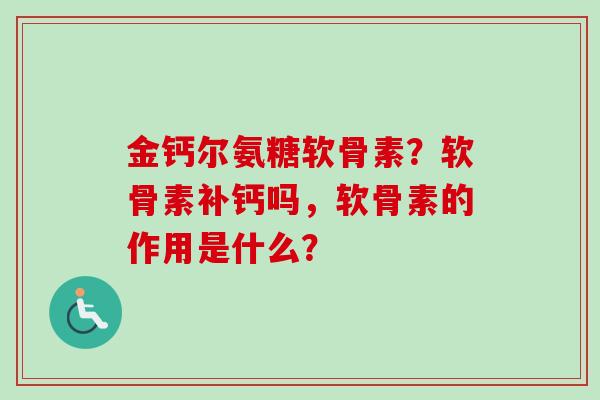 金钙尔氨糖软骨素？软骨素补钙吗，软骨素的作用是什么？