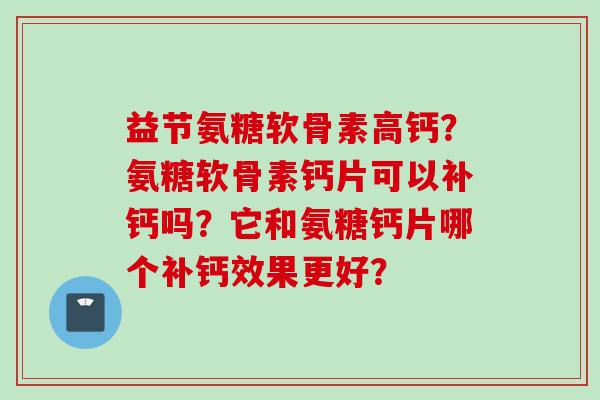 益节氨糖软骨素高钙？氨糖软骨素钙片可以补钙吗？它和氨糖钙片哪个补钙效果更好？