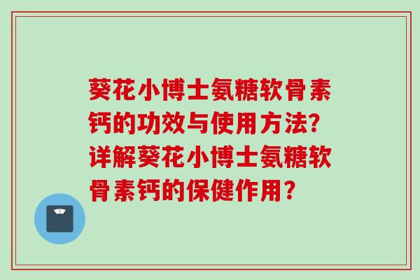 葵花小博士氨糖软骨素钙的功效与使用方法？详解葵花小博士氨糖软骨素钙的保健作用？