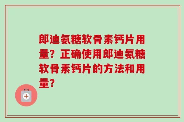 郎迪氨糖软骨素钙片用量？正确使用郎迪氨糖软骨素钙片的方法和用量？