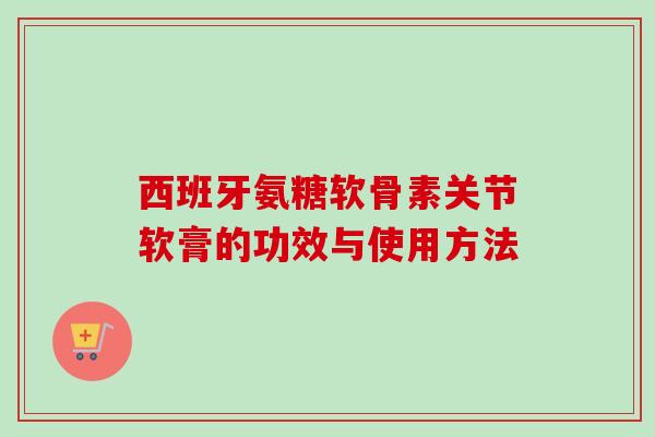 西班牙氨糖软骨素关节软膏的功效与使用方法