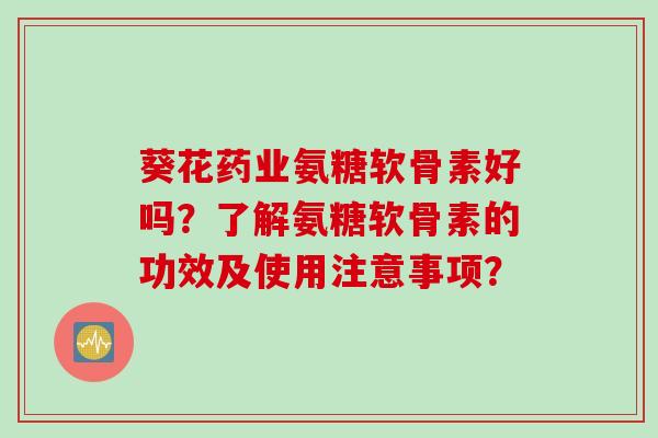 葵花药业氨糖软骨素好吗？了解氨糖软骨素的功效及使用注意事项？