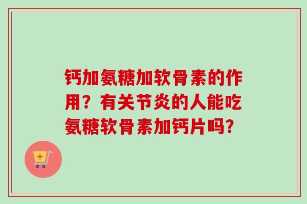 钙加氨糖加软骨素的作用？有关节炎的人能吃氨糖软骨素加钙片吗？