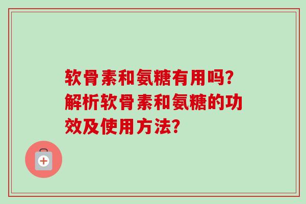 软骨素和氨糖有用吗？解析软骨素和氨糖的功效及使用方法？