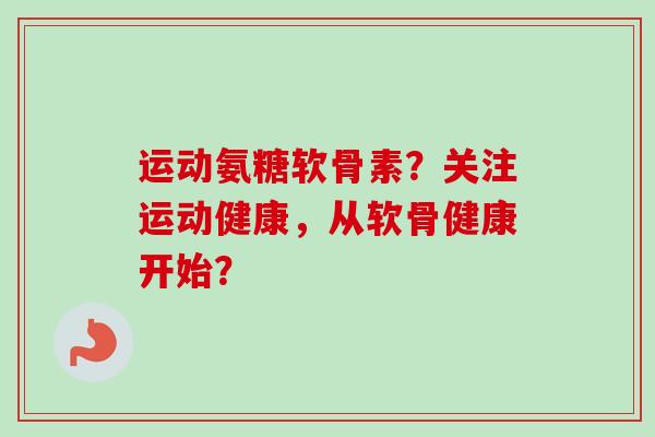 运动氨糖软骨素？关注运动健康，从软骨健康开始？