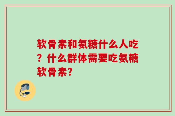 软骨素和氨糖什么人吃？什么群体需要吃氨糖软骨素？
