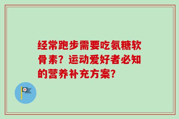 经常跑步需要吃氨糖软骨素？运动爱好者必知的营养补充方案？