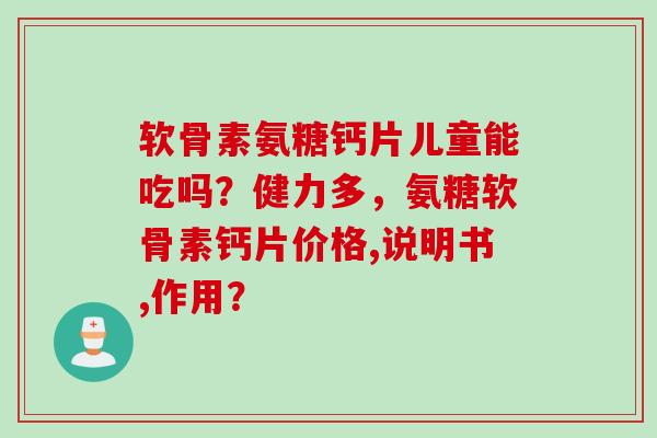 软骨素氨糖钙片儿童能吃吗？健力多，氨糖软骨素钙片价格,说明书,作用？