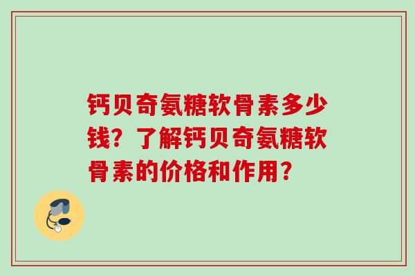 钙贝奇氨糖软骨素多少钱？了解钙贝奇氨糖软骨素的价格和作用？