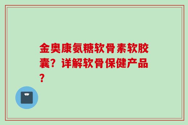 金奥康氨糖软骨素软胶囊？详解软骨保健产品？