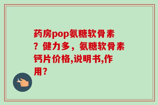 药房pop氨糖软骨素？健力多，氨糖软骨素钙片价格,说明书,作用？