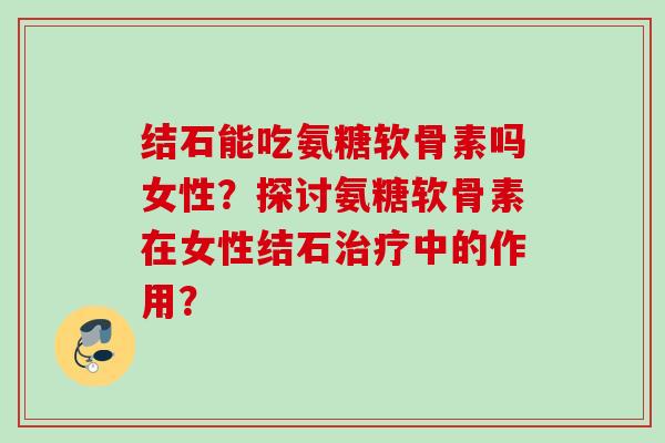 结石能吃氨糖软骨素吗女性?探讨氨糖软骨素在女性结石中的作用? 结石能吃氨糖软骨素吗女性?探讨氨糖软骨素在女性结石中的作用?