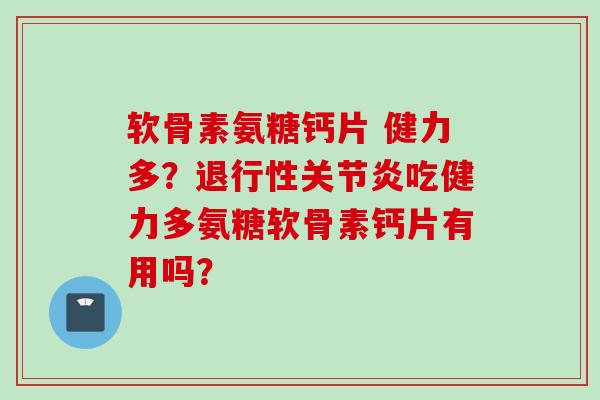 软骨素氨糖钙片 健力多?吃健力多氨糖软骨素钙片有用吗? 软骨素氨糖钙片 健力多?吃健力多氨糖软骨素钙片有用吗?