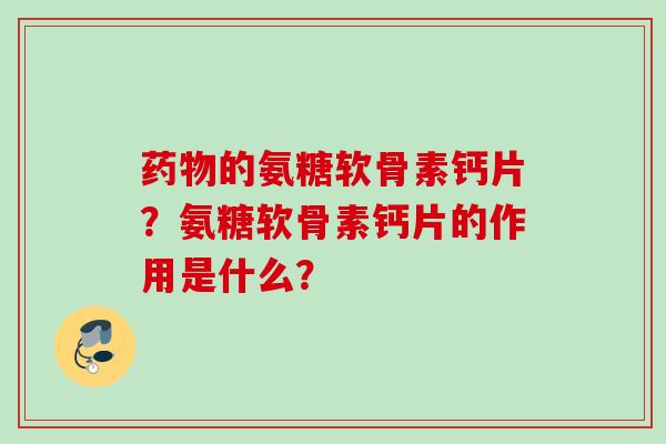 药物的氨糖软骨素钙片？氨糖软骨素钙片的作用是什么？