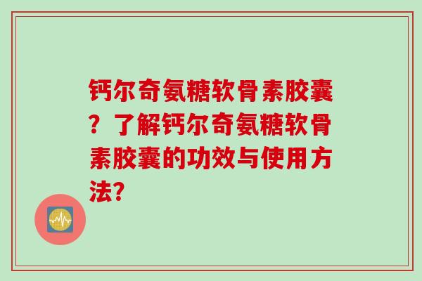 钙尔奇氨糖软骨素胶囊？了解钙尔奇氨糖软骨素胶囊的功效与使用方法？