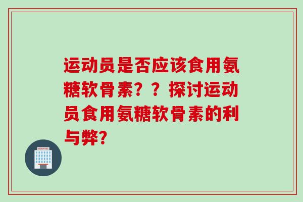 运动员是否应该食用氨糖软骨素？？探讨运动员食用氨糖软骨素的利与弊？